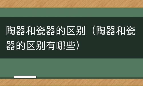 陶器和瓷器的区别（陶器和瓷器的区别有哪些）