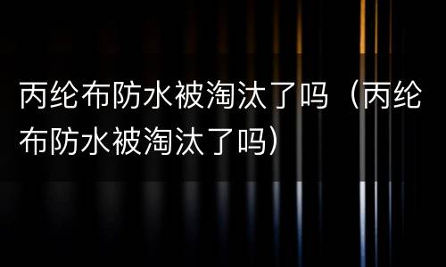 丙纶布防水被淘汰了吗（丙纶布防水被淘汰了吗）