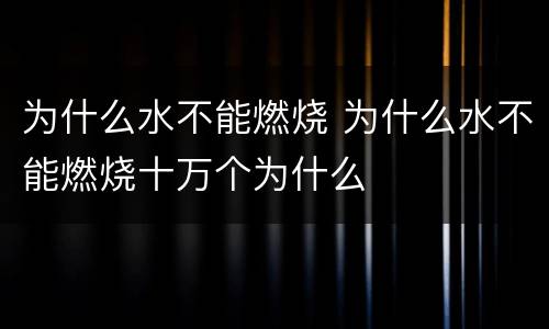 为什么水不能燃烧 为什么水不能燃烧十万个为什么