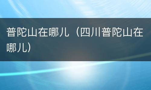 普陀山在哪儿（四川普陀山在哪儿）