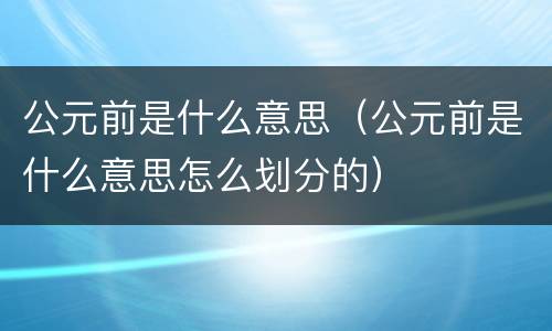 公元前是什么意思（公元前是什么意思怎么划分的）
