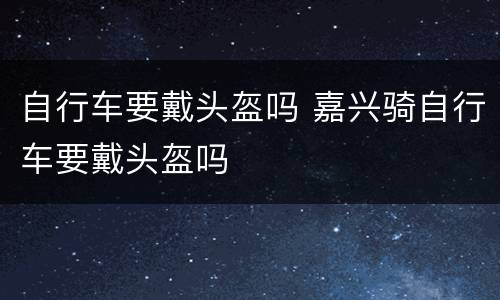 自行车要戴头盔吗 嘉兴骑自行车要戴头盔吗