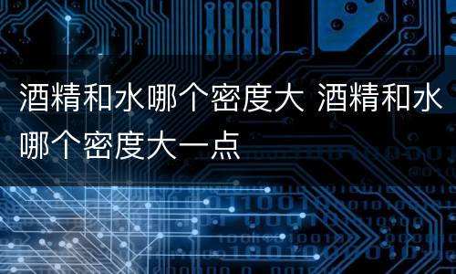 酒精和水哪个密度大 酒精和水哪个密度大一点