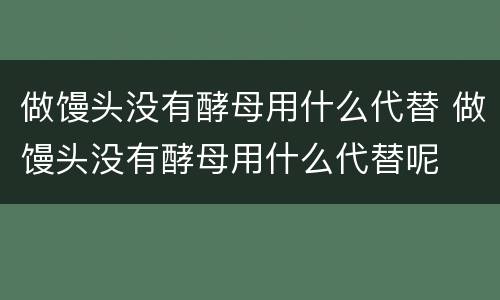 做馒头没有酵母用什么代替 做馒头没有酵母用什么代替呢