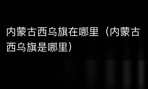 内蒙古西乌旗在哪里（内蒙古西乌旗是哪里）