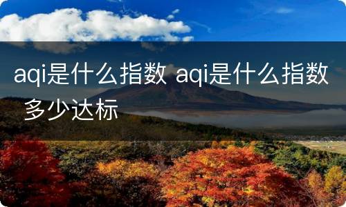 aqi是什么指数 aqi是什么指数 多少达标