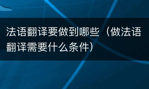 法语翻译要做到哪些（做法语翻译需要什么条件）