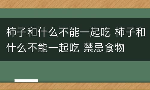柿子和什么不能一起吃 柿子和什么不能一起吃 禁忌食物