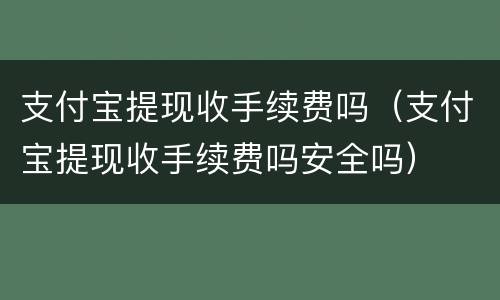 支付宝提现收手续费吗（支付宝提现收手续费吗安全吗）