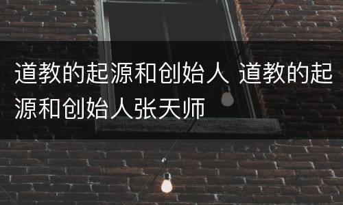 道教的起源和创始人 道教的起源和创始人张天师