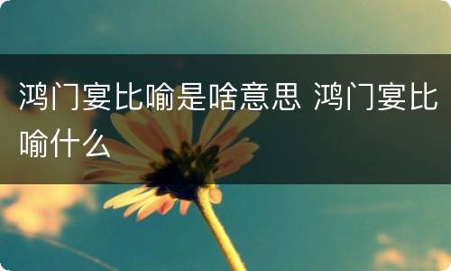 鸿门宴比喻是啥意思 鸿门宴比喻什么