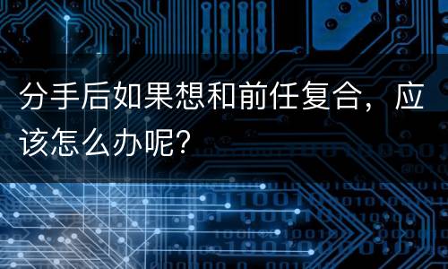分手后如果想和前任复合，应该怎么办呢?