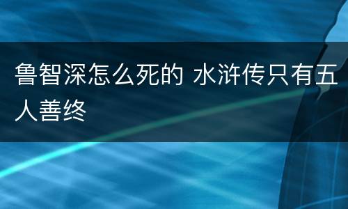 鲁智深怎么死的 水浒传只有五人善终