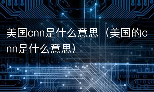 美国cnn是什么意思（美国的cnn是什么意思）