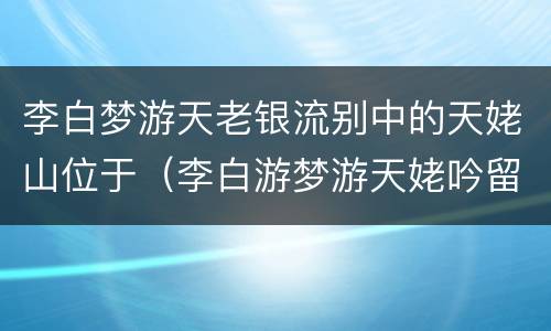 李白梦游天老银流别中的天姥山位于（李白游梦游天姥吟留别中的天姥山位于哪里）