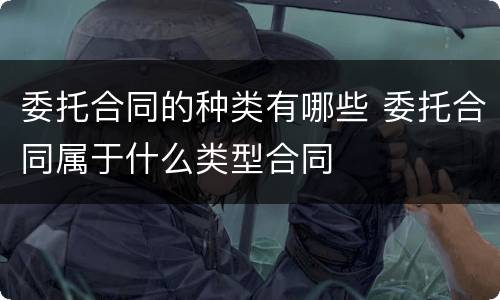 委托合同的种类有哪些 委托合同属于什么类型合同