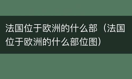 法国位于欧洲的什么部（法国位于欧洲的什么部位图）