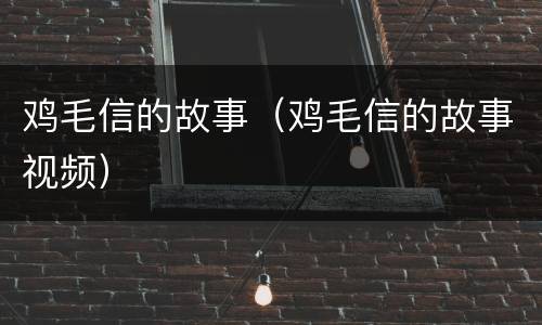 鸡毛信的故事（鸡毛信的故事视频）