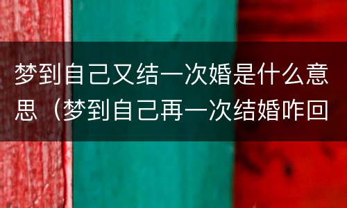 梦到自己又结一次婚是什么意思（梦到自己再一次结婚咋回事）