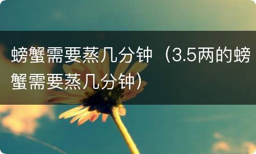 螃蟹需要蒸几分钟（3.5两的螃蟹需要蒸几分钟）