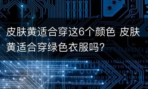 皮肤黄适合穿这6个颜色 皮肤黄适合穿绿色衣服吗?