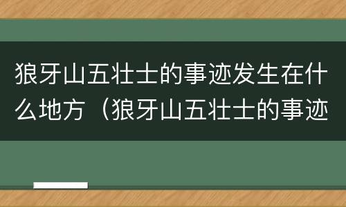 狼牙山五壮士的事迹发生在什么地方（狼牙山五壮士的事迹在哪里）