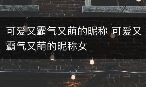 可爱又霸气又萌的昵称 可爱又霸气又萌的昵称女