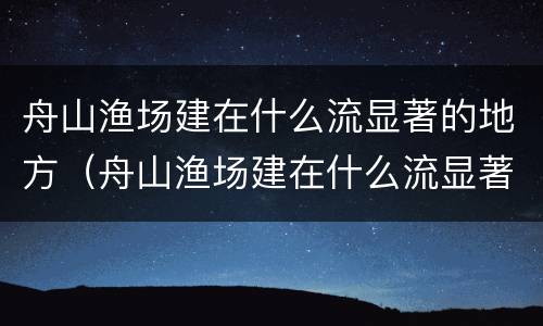 舟山渔场建在什么流显著的地方（舟山渔场建在什么流显著的地方风力预报）