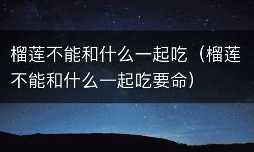 榴莲不能和什么一起吃（榴莲不能和什么一起吃要命）