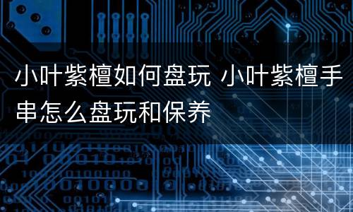 小叶紫檀如何盘玩 小叶紫檀手串怎么盘玩和保养
