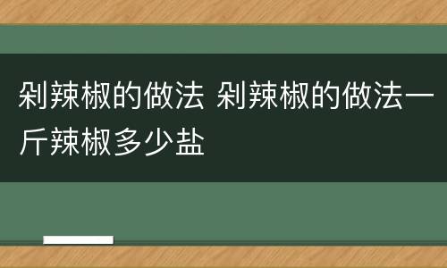 剁辣椒的做法 剁辣椒的做法一斤辣椒多少盐