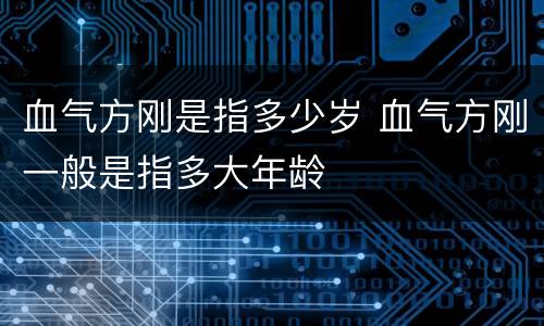 血气方刚是指多少岁 血气方刚一般是指多大年龄