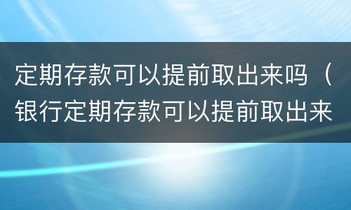 定期存款可以提前取出来吗（银行定期存款可以提前取出来吗）