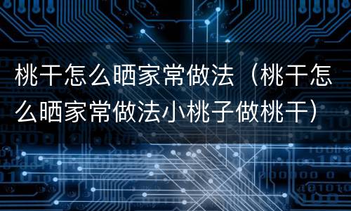 桃干怎么晒家常做法（桃干怎么晒家常做法小桃子做桃干）