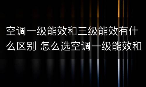 空调一级能效和三级能效有什么区别 怎么选空调一级能效和三级能效有什么区别