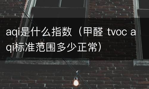 aqi是什么指数（甲醛 tvoc aqi标准范围多少正常）