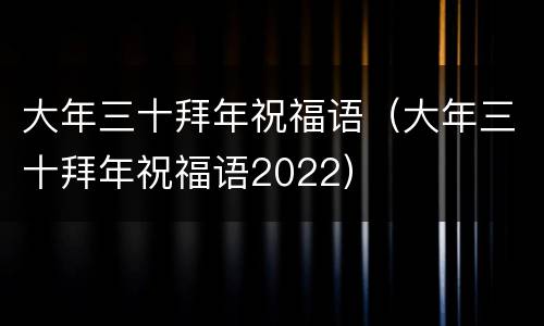 大年三十拜年祝福语（大年三十拜年祝福语2022）