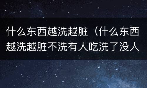 什么东西越洗越脏（什么东西越洗越脏不洗有人吃洗了没人吃）