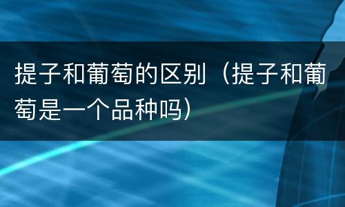 提子和葡萄的区别（提子和葡萄是一个品种吗）