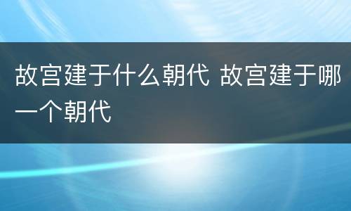 故宫建于什么朝代 故宫建于哪一个朝代