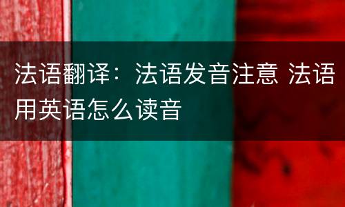 法语翻译：法语发音注意 法语用英语怎么读音
