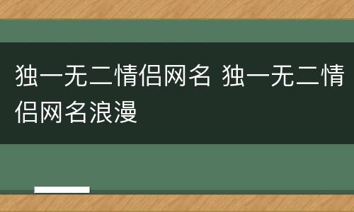 独一无二情侣网名 独一无二情侣网名浪漫