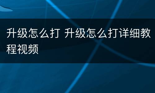 升级怎么打 升级怎么打详细教程视频
