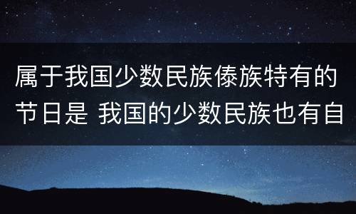 属于我国少数民族傣族特有的节日是 我国的少数民族也有自己的传统节日,例如傣族有什么