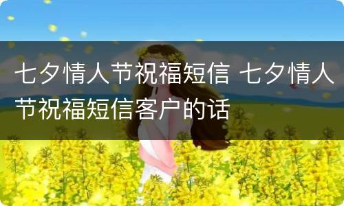 七夕情人节祝福短信 七夕情人节祝福短信客户的话