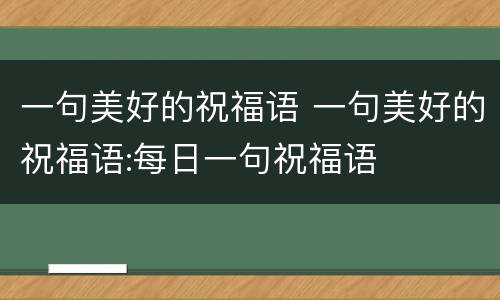 一句美好的祝福语 一句美好的祝福语:每日一句祝福语