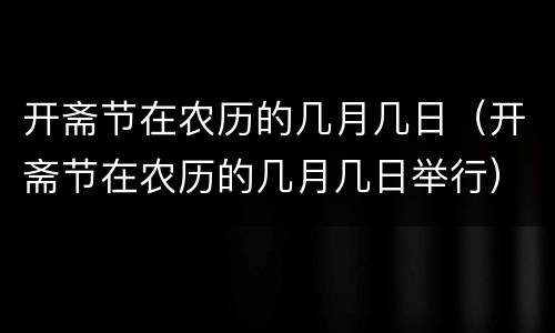 开斋节在农历的几月几日（开斋节在农历的几月几日举行）