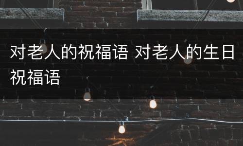 对老人的祝福语 对老人的生日祝福语
