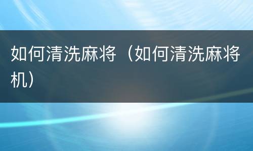 如何清洗麻将（如何清洗麻将机）