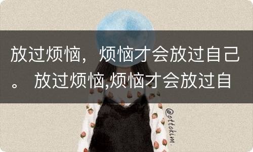 放过烦恼，烦恼才会放过自己。 放过烦恼,烦恼才会放过自己